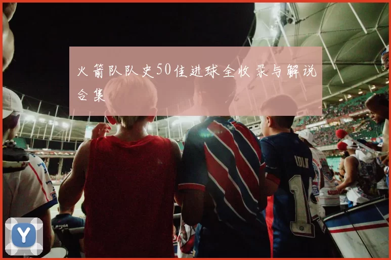 火箭队队史50佳进球全收录与解说合集