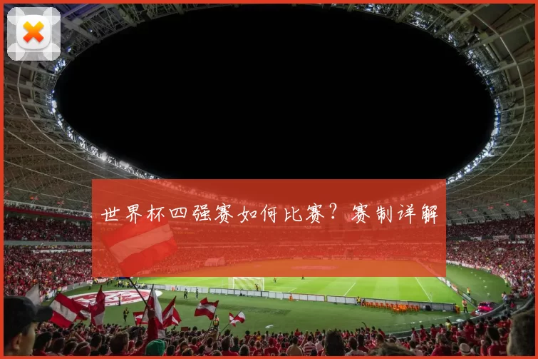 世界杯四强赛如何比赛?赛制详解