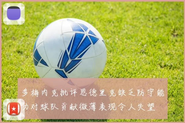 多梅内克批评恩德里克缺乏防守能力对球队贡献微薄表现令人失望