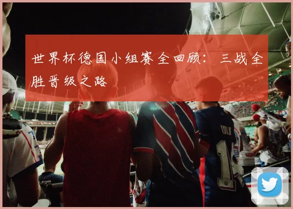 世界杯德国小组赛全回顾：三战全胜晋级之路