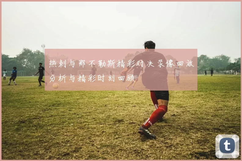热刺与那不勒斯精彩对决录像回放分析与精彩时刻回顾