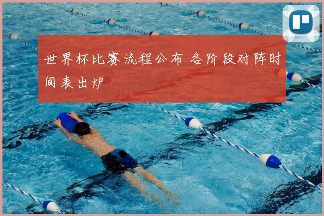世界杯比赛流程公布 各阶段对阵时间表出炉