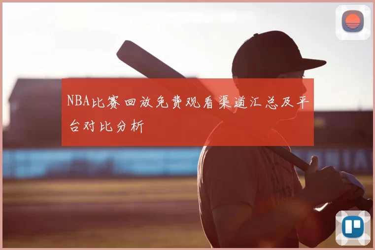 NBA比赛回放免费观看渠道汇总及平台对比分析