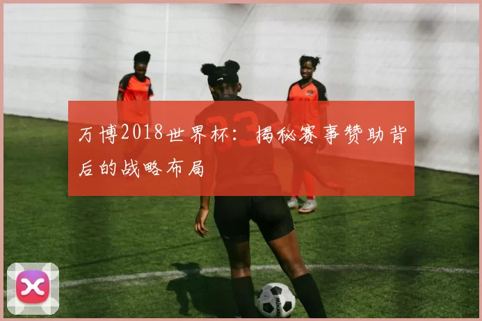 万博2018世界杯：揭秘赛事赞助背后的战略布局