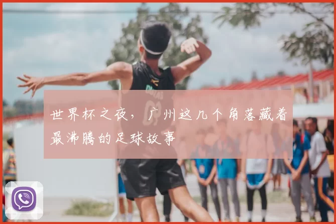 世界杯之夜，广州这几个角落藏着最沸腾的足球故事