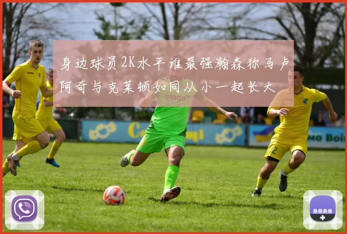 身边球员2K水平谁最强瀚森称马卢阿奇与克莱顿如同从小一起长大