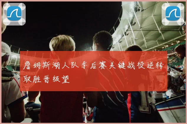 詹姆斯湖人队季后赛关键战役逆转取胜晋级望