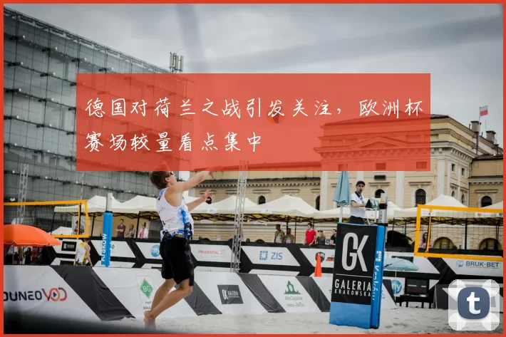 德国对荷兰之战引发关注，欧洲杯赛场较量看点集中
