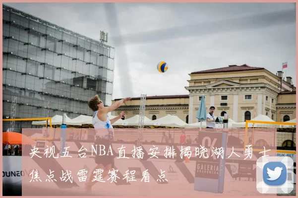 央视五台NBA直播安排揭晓湖人勇士焦点战雷霆赛程看点