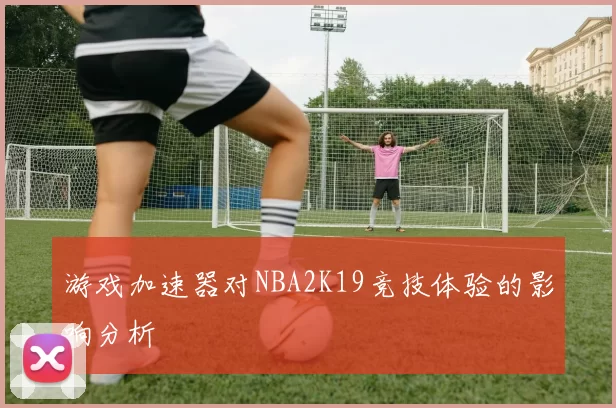 游戏加速器对NBA2K19竞技体验的影响分析