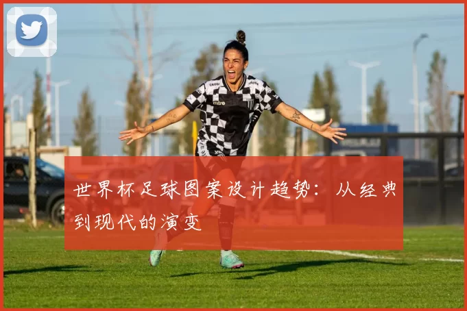 世界杯足球图案设计趋势：从经典到现代的演变