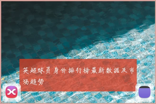 英超球员身价排行榜最新数据及市场趋势