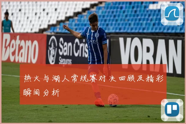 热火与湖人常规赛对决回顾及精彩瞬间分析