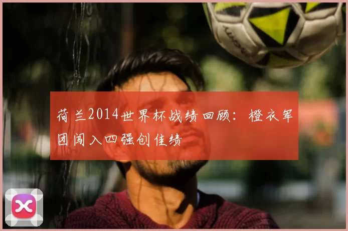 荷兰2014世界杯战绩回顾:橙衣军团闯入四强创佳绩