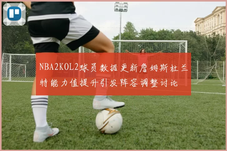 NBA2KOL2球员数据更新詹姆斯杜兰特能力值提升引发阵容调整讨论