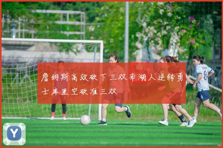 詹姆斯高效砍下三双率湖人逆转勇士库里空砍准三双
