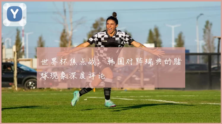 世界杯焦点战：韩国对阵瑞典的赌球现象深度评论