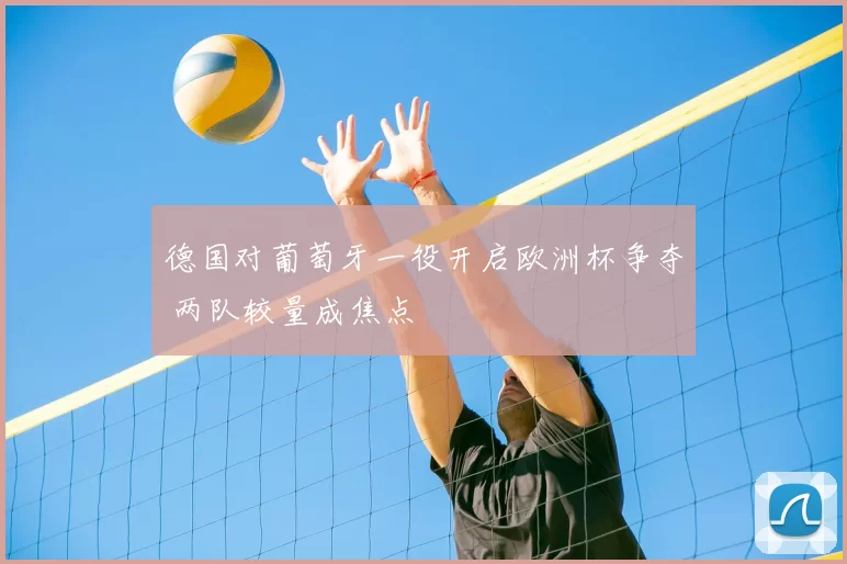 德国对葡萄牙一役开启欧洲杯争夺 两队较量成焦点