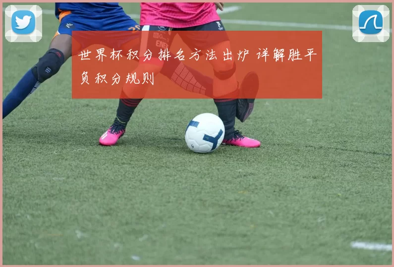 世界杯积分排名方法出炉 详解胜平负积分规则