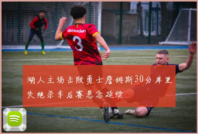 湖人主场击败勇士詹姆斯30分库里失绝杀季后赛悬念延续