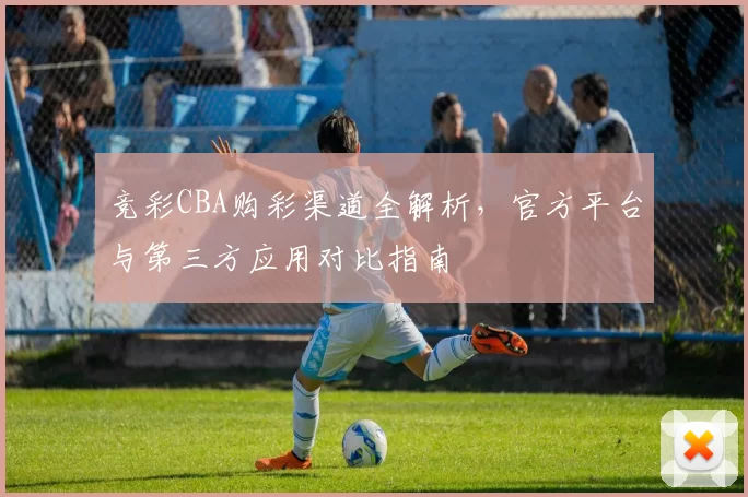 竞彩CBA购彩渠道全解析,官方平台与第三方应用对比指南