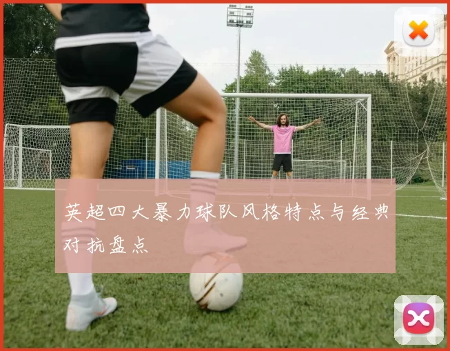 英超四大暴力球队风格特点与经典对抗盘点