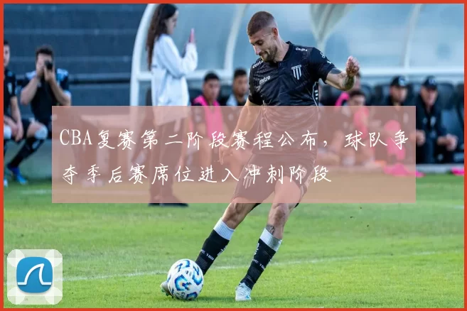 CBA复赛第二阶段赛程公布,球队争夺季后赛席位进入冲刺阶段