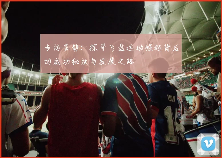 专访黄静:探寻飞盘运动崛起背后的成功秘诀与发展之路