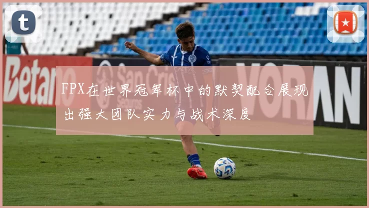 FPX在世界冠军杯中的默契配合展现出强大团队实力与战术深度