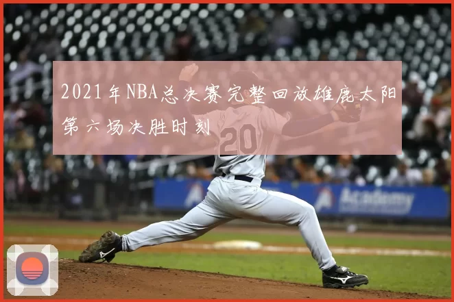 2021年NBA总决赛完整回放雄鹿太阳第六场决胜时刻