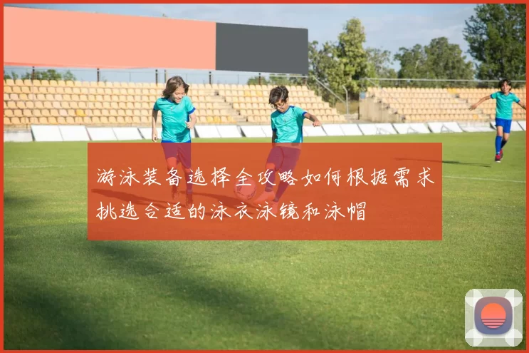 游泳装备选择全攻略如何根据需求挑选合适的泳衣泳镜和泳帽