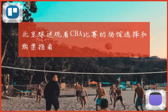 北京球迷观看CBA比赛的场馆选择和购票指南
