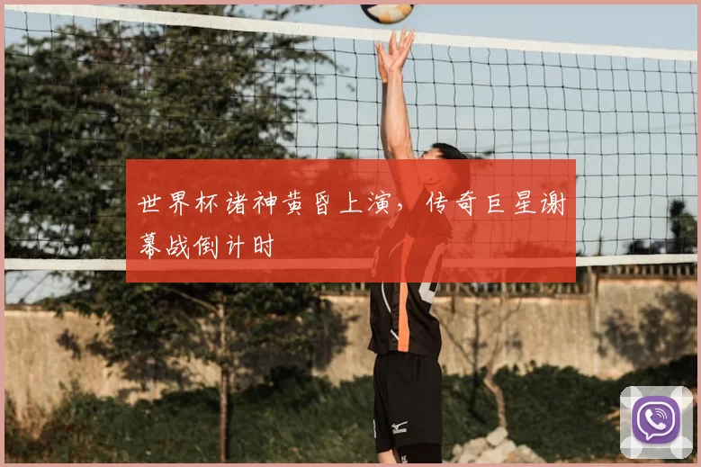 世界杯诸神黄昏上演，传奇巨星谢幕战倒计时