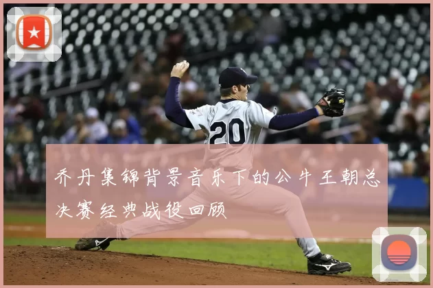 乔丹集锦背景音乐下的公牛王朝总决赛经典战役回顾
