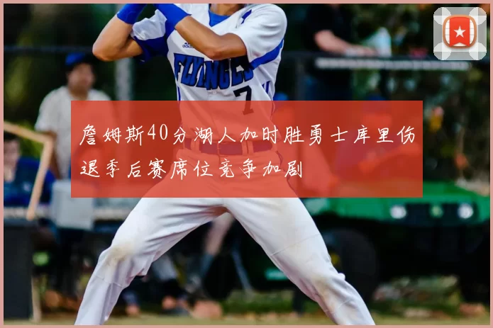 詹姆斯40分湖人加时胜勇士库里伤退季后赛席位竞争加剧