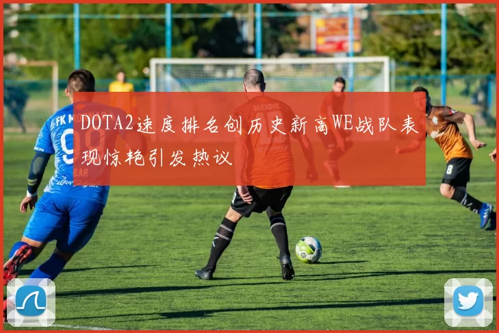 DOTA2速度排名创历史新高WE战队表现惊艳引发热议