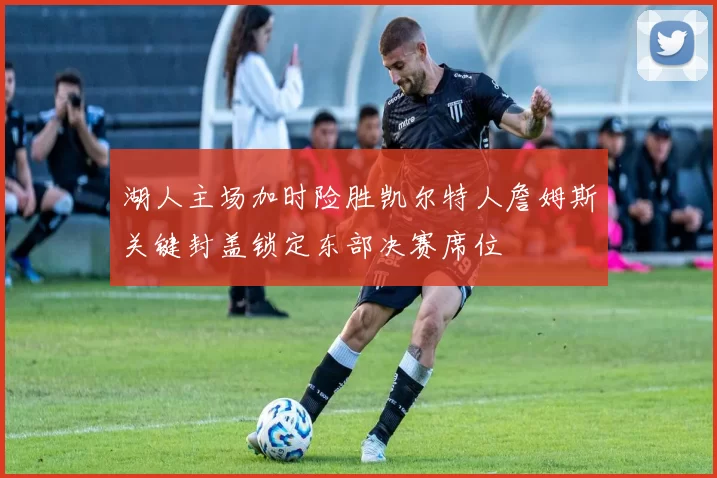 湖人主场加时险胜凯尔特人詹姆斯关键封盖锁定东部决赛席位