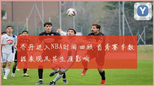 乔丹进入NBA时间回顾 首秀赛季数据表现及其生涯影响