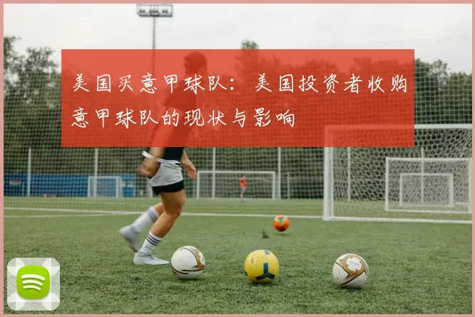 美国买意甲球队:美国投资者收购意甲球队的现状与影响