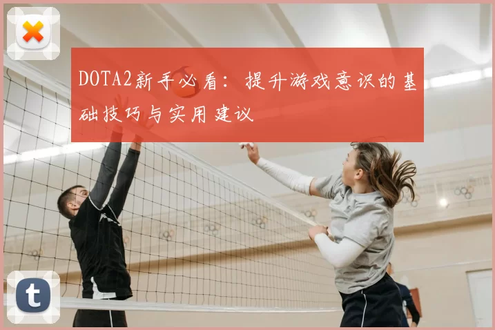 DOTA2新手必看：提升游戏意识的基础技巧与实用建议