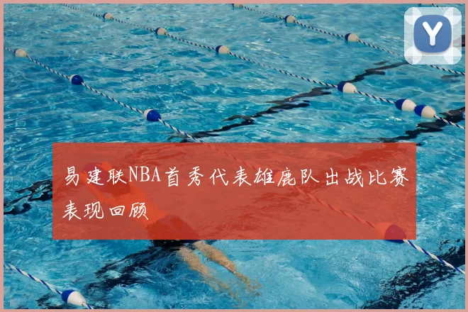 易建联NBA首秀代表雄鹿队出战比赛表现回顾