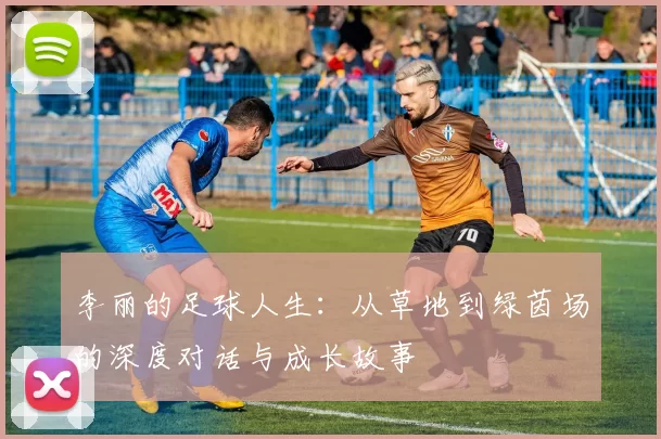 李丽的足球人生：从草地到绿茵场的深度对话与成长故事