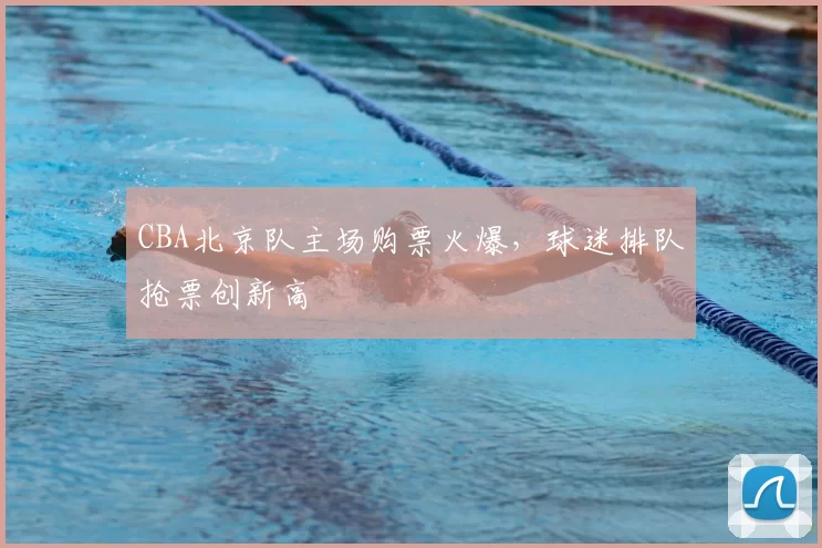 CBA北京队主场购票火爆，球迷排队抢票创新高