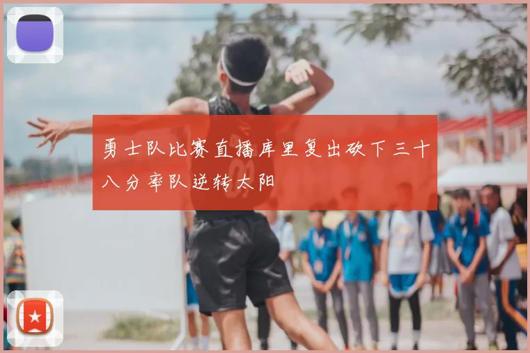 勇士队比赛直播库里复出砍下三十八分率队逆转太阳