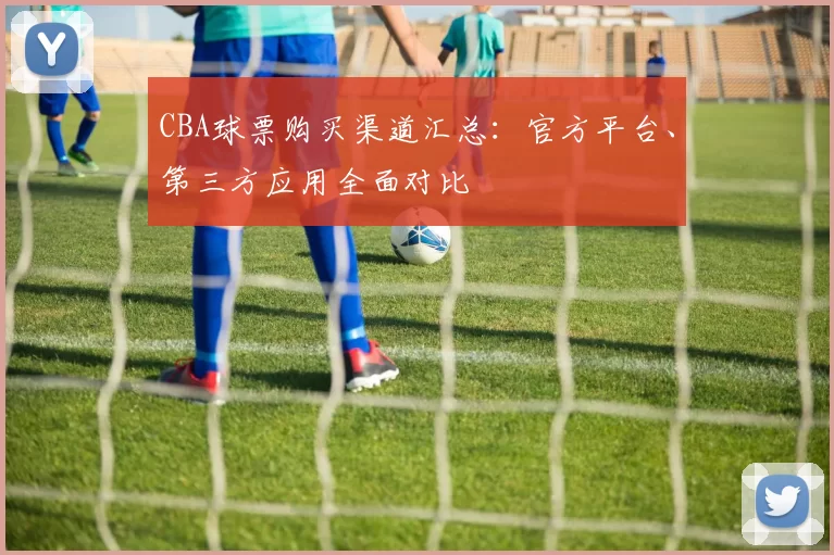 CBA球票购买渠道汇总：官方平台、第三方应用全面对比