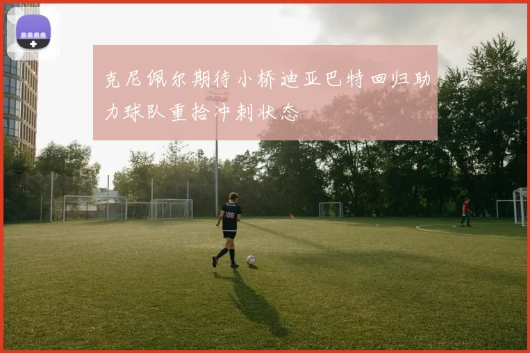 克尼佩尔期待小桥迪亚巴特回归助力球队重拾冲刺状态
