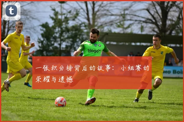 一张积分榜背后的故事:小组赛的荣耀与遗憾