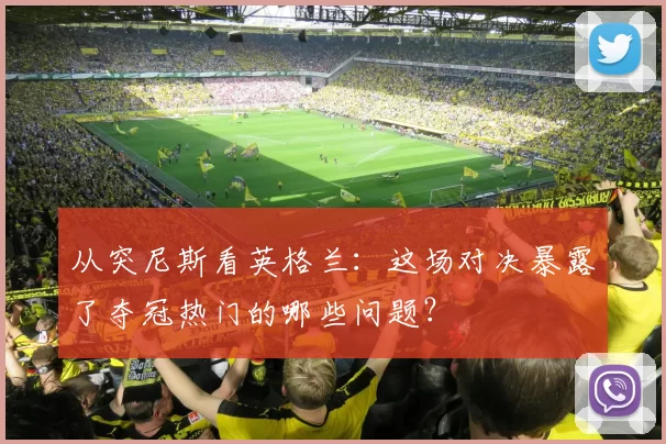 从突尼斯看英格兰：这场对决暴露了夺冠热门的哪些问题？