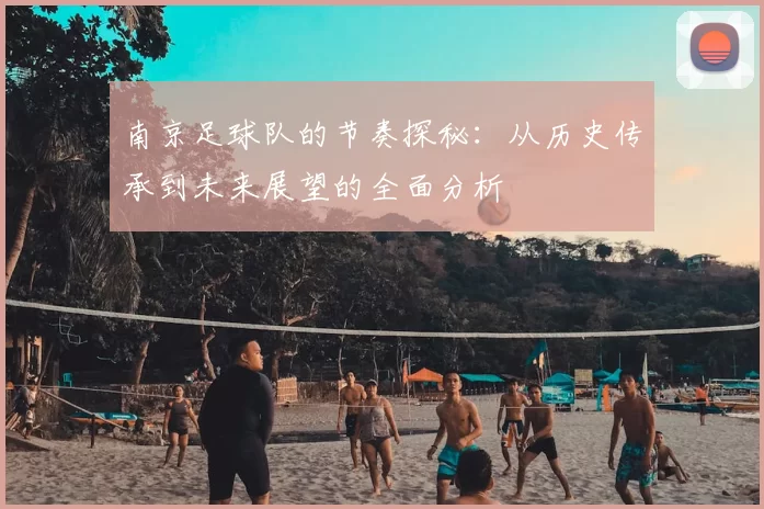 南京足球队的节奏探秘:从历史传承到未来展望的全面分析