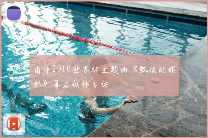 南非2010世界杯主题曲《飘扬的旗帜》幕后创作专访
